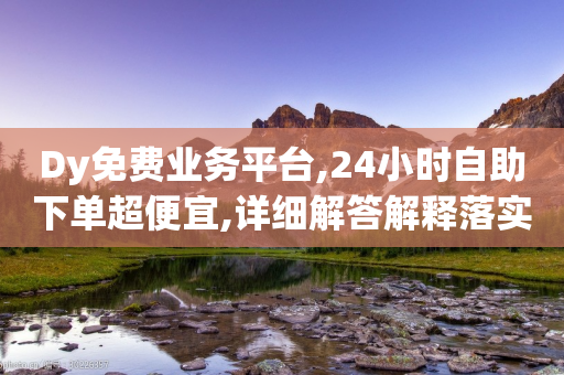 Dy免费业务平台,24小时自助下单超便宜,详细解答解释落实 _ 3DM72.34.63