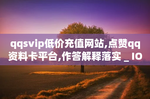 qqsvip低价充值网站,点赞qq资料卡平台,作答解释落实 _ IOS89.32.109