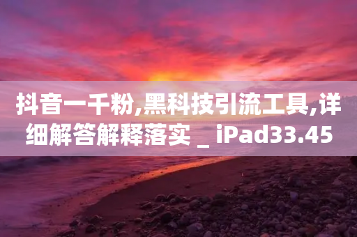 抖音一千粉,黑科技引流工具,详细解答解释落实 _ iPad33.45.238-第1张图片-靖非智能科技传媒