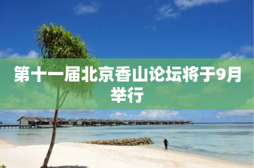 第十一届北京香山论坛将于9月举行-第1张图片-靖非智能科技传媒