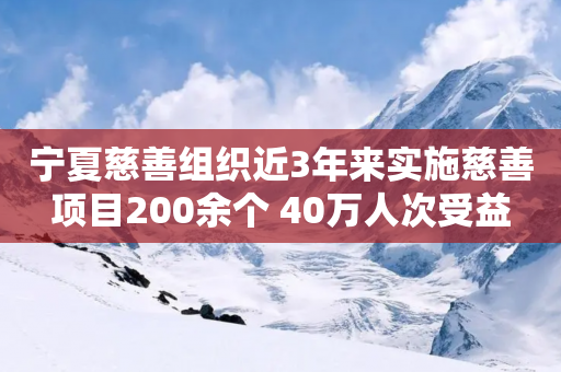 宁夏慈善组织近3年来实施慈善项目200余个 40万人次受益-第1张图片-靖非智能科技传媒