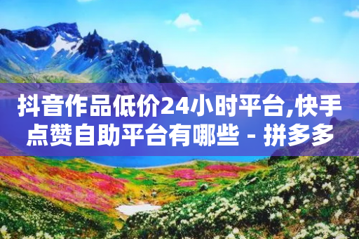 抖音作品低价24小时平台,快手点赞自助平台有哪些 - 拼多多自动助力脚本 - 拼多多下单全额返现是真的吗-第1张图片-靖非智能科技传媒