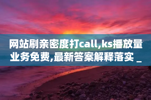 网站刷亲密度打call,ks播放量业务免费,最新答案解释落实 _ iPad33.45.256-第1张图片-靖非智能科技传媒