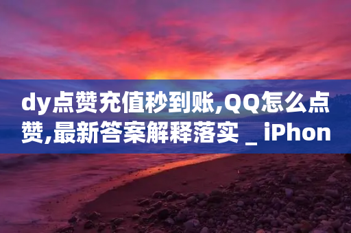 dy点赞充值秒到账,QQ怎么点赞,最新答案解释落实 _ iPhone34.2.190-第1张图片-靖非智能科技传媒