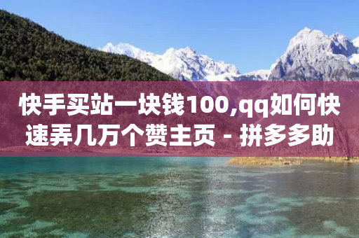 快手买站一块钱100,qq如何快速弄几万个赞主页 - 拼多多助力平台网站 - 点拼多多的群-第1张图片-靖非智能科技传媒