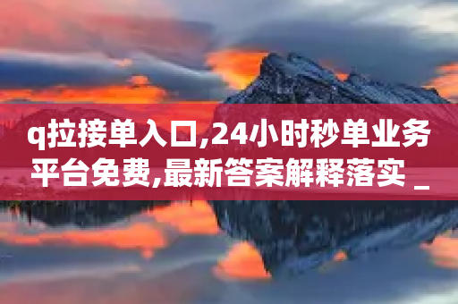 q拉接单入口,24小时秒单业务平台免费,最新答案解释落实 _ IOS89.32.48