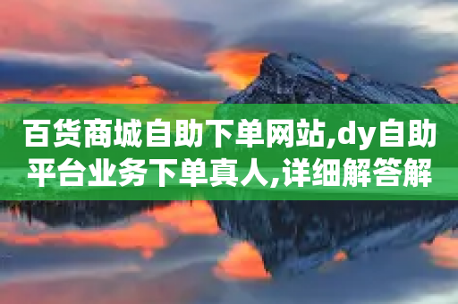 百货商城自助下单网站,dy自助平台业务下单真人,详细解答解释落实 _ 3DM56.34.65-第1张图片-靖非智能科技传媒