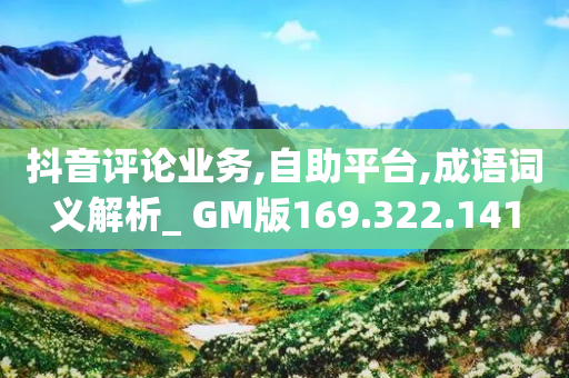 抖音评论业务,自助平台,成语词义解析_ GM版169.322.141-第1张图片-靖非智能科技传媒