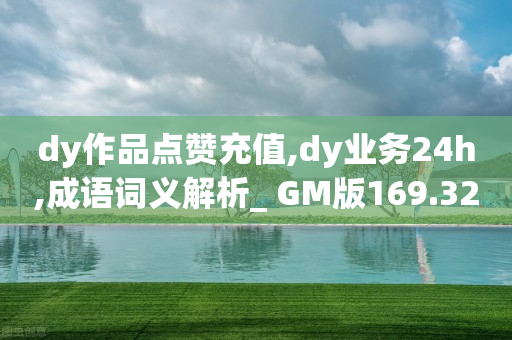 dy作品点赞充值,dy业务24h,成语词义解析_ GM版169.322.291