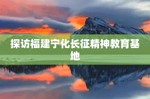 探访福建宁化长征精神教育基地-第1张图片-靖非智能科技传媒