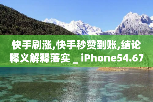 快手刷涨,快手秒赞到账,结论释义解释落实 _ iPhone54.67.208