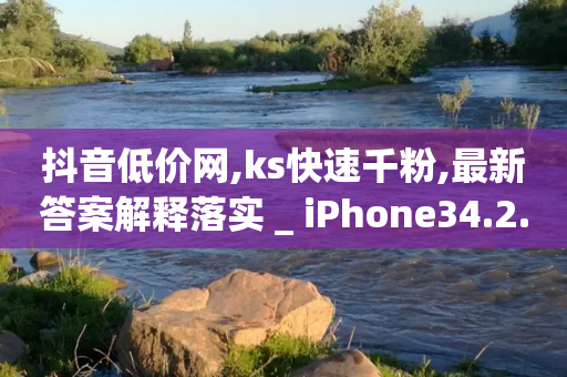 抖音低价网,ks快速千粉,最新答案解释落实 _ iPhone34.2.120-第1张图片-靖非智能科技传媒