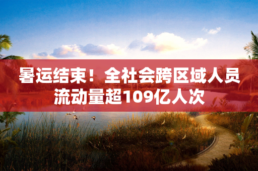 暑运结束！全社会跨区域人员流动量超109亿人次-第1张图片-靖非智能科技传媒