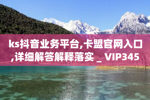 ks抖音业务平台,卡盟官网入口,详细解答解释落实 _ VIP345.324.140-第1张图片-靖非智能科技传媒