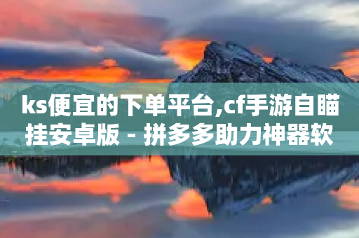 ks便宜的下单平台,cf手游自瞄挂安卓版 - 拼多多助力神器软件 - 多多买菜自动购买物品