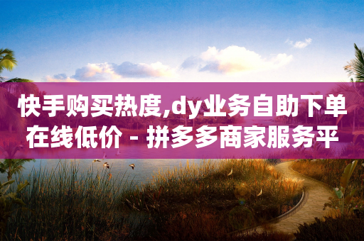 快手购买热度,dy业务自助下单在线低价 - 拼多多商家服务平台 - 拼多多专业助力团队-第1张图片-靖非智能科技传媒