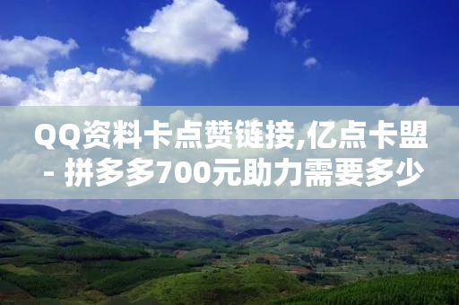 QQ资料卡点赞链接,亿点卡盟 - 拼多多700元助力需要多少人 - 拼多多钻石积分-第1张图片-靖非智能科技传媒