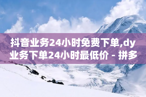 抖音业务24小时免费下单,dy业务下单24小时最低价 - 拼多多助力助手24小时客服电话 - 拼多多小号一毛一个全新-第1张图片-靖非智能科技传媒