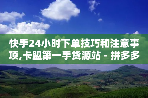 快手24小时下单技巧和注意事项,卡盟第一手货源站 - 拼多多互助平台 - 拼多多助力网站大转盘