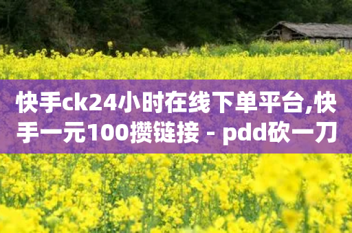 快手ck24小时在线下单平台,快手一元100攒链接 - pdd砍一刀助力助力平台官网 - 国家监管局拼多多信息泄露-第1张图片-靖非智能科技传媒