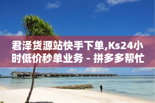 君泽货源站快手下单,Ks24小时低价秒单业务 - 拼多多帮忙助力 - 拼多多无限助力工具