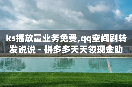 ks播放量业务免费,qq空间刷转发说说 - 拼多多天天领现金助力 - 拼多多微信打款几分钱