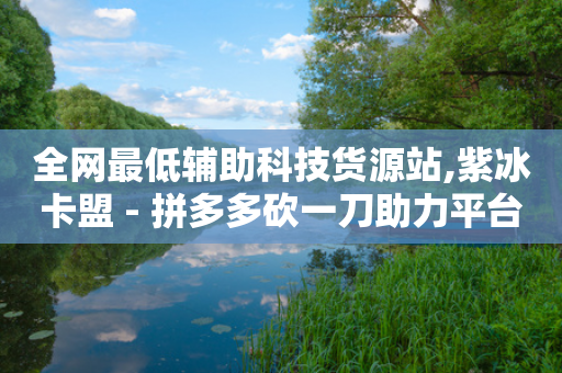 全网最低辅助科技货源站,紫冰卡盟 - 拼多多砍一刀助力平台 - 元宝是拼多多最后一步吗