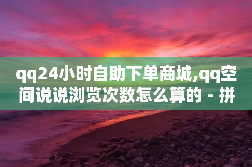 qq24小时自助下单商城,qq空间说说浏览次数怎么算的 - 拼多多现金助力群免费群 - 拼多多助力链接平台