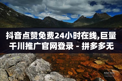 抖音点赞免费24小时在线,巨量千川推广官网登录 - 拼多多无限助力app - 拼多多600集齐了差兑换卡