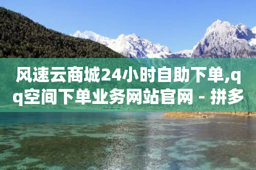 风速云商城24小时自助下单,qq空间下单业务网站官网 - 拼多多砍价免费拿商品 - 淘宝自助下单派费项目是什么