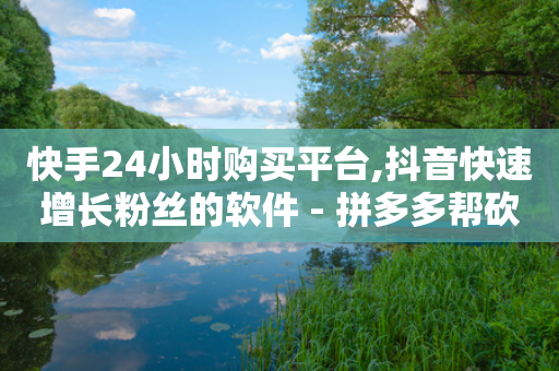 快手24小时购买平台,抖音快速增长粉丝的软件 - 拼多多帮砍助力网站便宜 - 拼多多砍一刀成功后