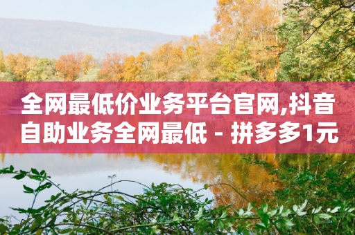 全网最低价业务平台官网,抖音自助业务全网最低 - 拼多多1元10刀网页版 - 拼多多提现六百元差7个元宝