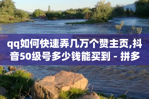 qq如何快速弄几万个赞主页,抖音50级号多少钱能买到 - 拼多多砍一刀 - 拼多多拿佣金的软件叫什么