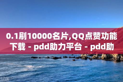 0.1刷10000名片,QQ点赞功能下载 - pdd助力平台 - pdd助力网站免费新用户