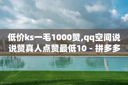 低价ks一毛1000赞,qq空间说说赞真人点赞最低10 - 拼多多助力软件免费 - 拼多多差1金币下单提现100元