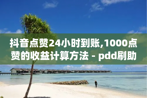 抖音点赞24小时到账,1000点赞的收益计算方法 - pdd刷助力软件 - pdd杀女性群对话内容