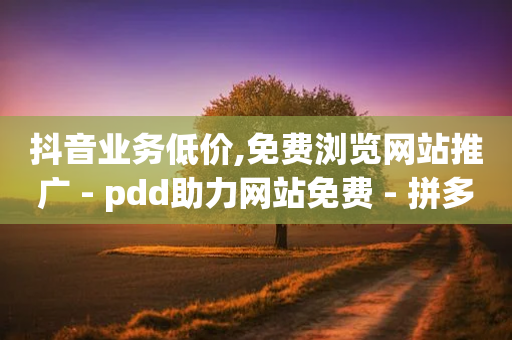 抖音业务低价,免费浏览网站推广 - pdd助力网站免费 - 拼多多微信助力群