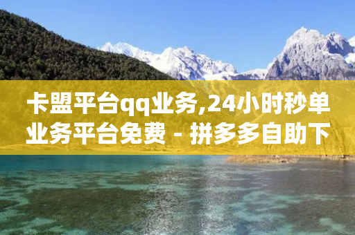 卡盟平台qq业务,24小时秒单业务平台免费 - 拼多多自助下单 - 拼多多700真的能体现吗