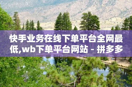 快手业务在线下单平台全网最低,wb下单平台网站 - 拼多多代砍网站秒砍 - 拼多多免费教程-第1张图片-靖非智能科技传媒