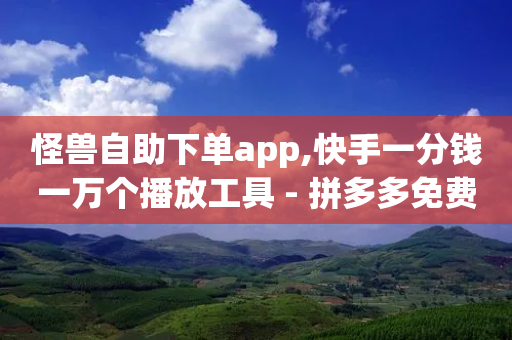 怪兽自助下单app,快手一分钱一万个播放工具 - 拼多多免费一键助力神器 - 拼多多无限助力神器有用吗