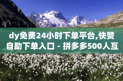 dy免费24小时下单平台,快赞自助下单入口 - 拼多多500人互助群 - 拼多多五分钱的东西从哪抢的