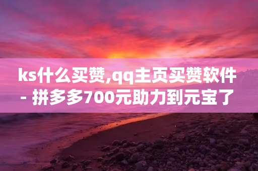 ks什么买赞,qq主页买赞软件 - 拼多多700元助力到元宝了 - 拼多多现金大转盘助力