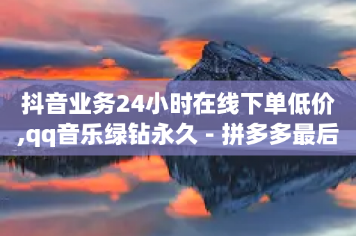 抖音业务24小时在线下单低价,qq音乐绿钻永久 - 拼多多最后0.01解决办法 - 拼多多一直锦鲤附身怎么办