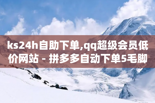 ks24h自助下单,qq超级会员低价网站 - 拼多多自动下单5毛脚本下载 - 拼多多六十元提现需多少人-第1张图片-靖非智能科技传媒