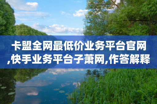 卡盟全网最低价业务平台官网,快手业务平台子萧网,作答解释落实 _ 3DM232.34.61