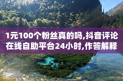 1元100个粉丝真的吗,抖音评论在线自助平台24小时,作答解释落实 _ GM版169.322.128-第1张图片-靖非智能科技传媒