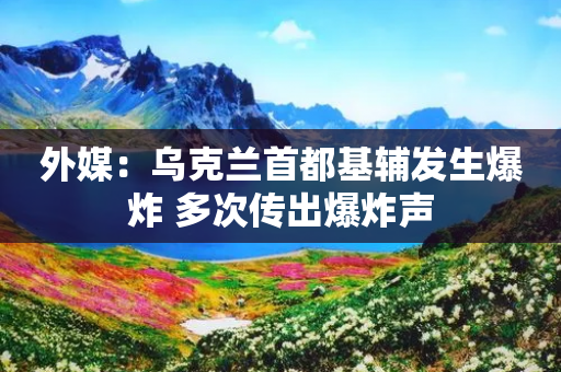 外媒：乌克兰首都基辅发生爆炸 多次传出爆炸声-第1张图片-靖非智能科技传媒