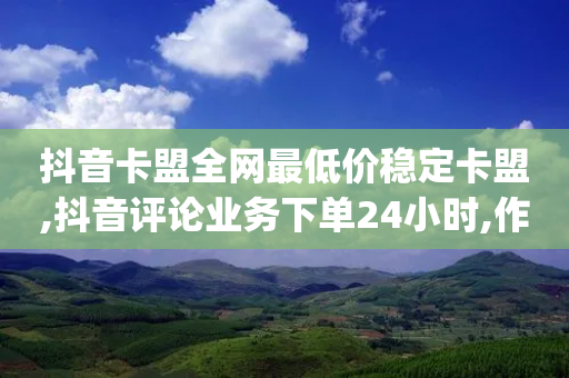 抖音卡盟全网最低价稳定卡盟,抖音评论业务下单24小时,作答解释落实 _ 3DM72.34.43