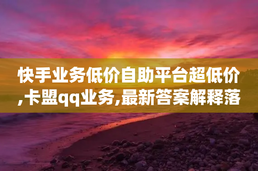 快手业务低价自助平台超低价,卡盟qq业务,最新答案解释落实 _ iPhone34.2.200-第1张图片-靖非智能科技传媒