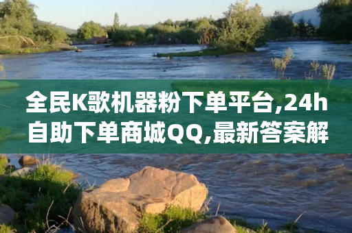 全民K歌机器粉下单平台,24h自助下单商城QQ,最新答案解释落实 _ VIP345.324.146